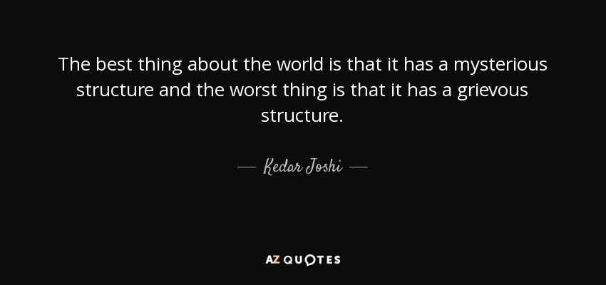 The best thing about the world is that it has a mysterious structure and the worst thing is that it has a grievous structure. - Kedar Joshi