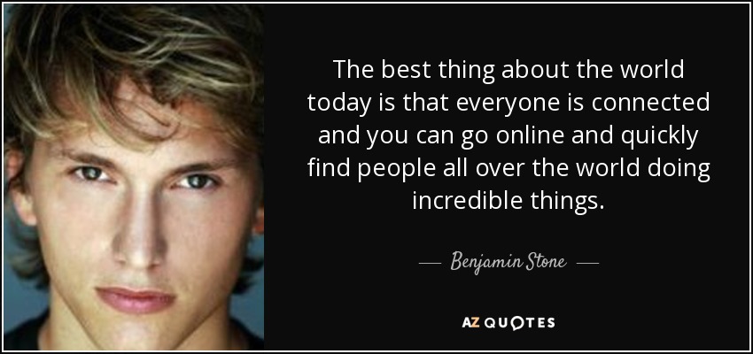 The best thing about the world today is that everyone is connected and you can go online and quickly find people all over the world doing incredible things. - Benjamin Stone