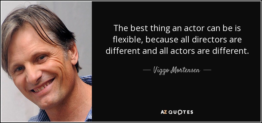 The best thing an actor can be is flexible, because all directors are different and all actors are different. - Viggo Mortensen