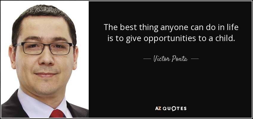 The best thing anyone can do in life is to give opportunities to a child. - Victor Ponta