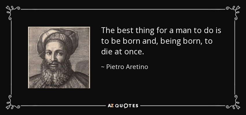The best thing for a man to do is to be born and, being born, to die at once. - Pietro Aretino