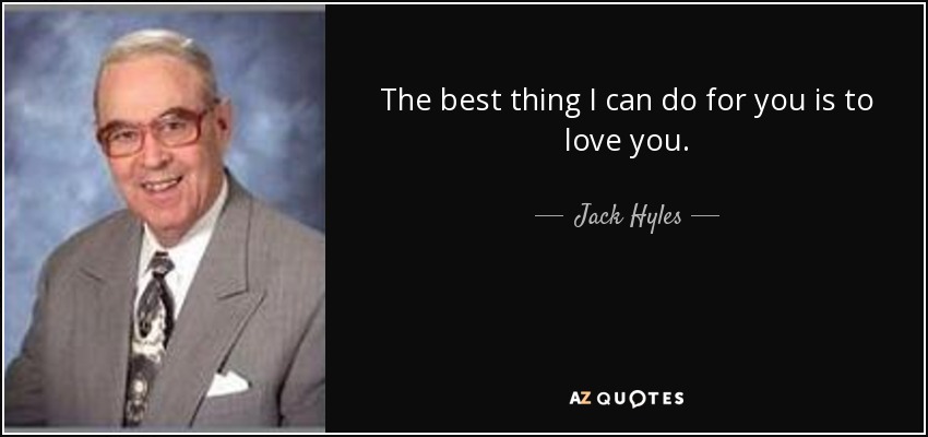 The best thing I can do for you is to love you. - Jack Hyles