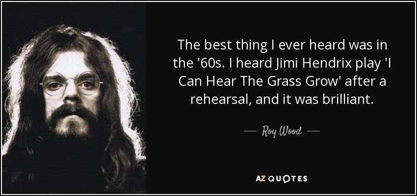 The best thing I ever heard was in the '60s. I heard Jimi Hendrix play 'I Can Hear The Grass Grow' after a rehearsal, and it was brilliant. - Roy Wood