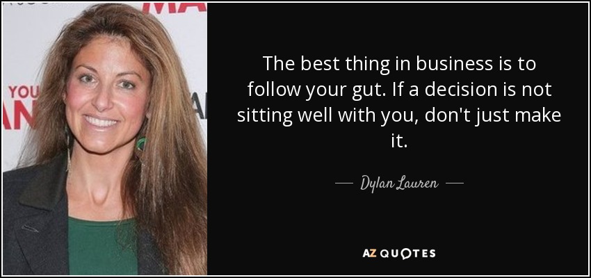 The best thing in business is to follow your gut. If a decision is not sitting well with you, don't just make it. - Dylan Lauren