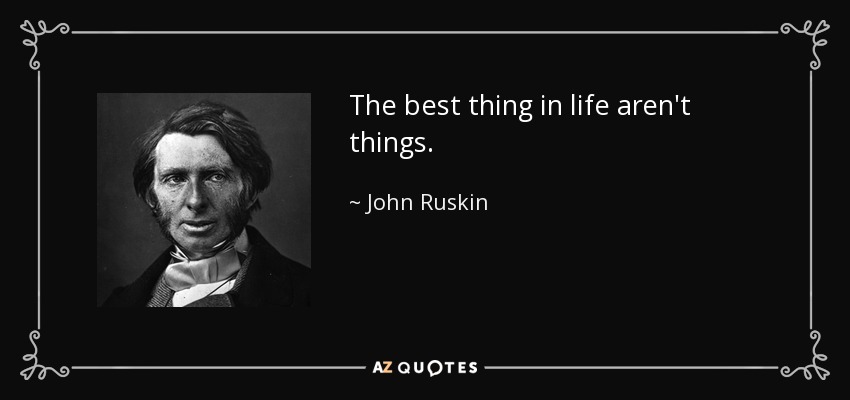 The best thing in life aren't things. - John Ruskin