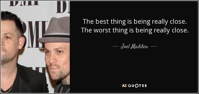 The best thing is being really close. The worst thing is being really close. - Joel Madden