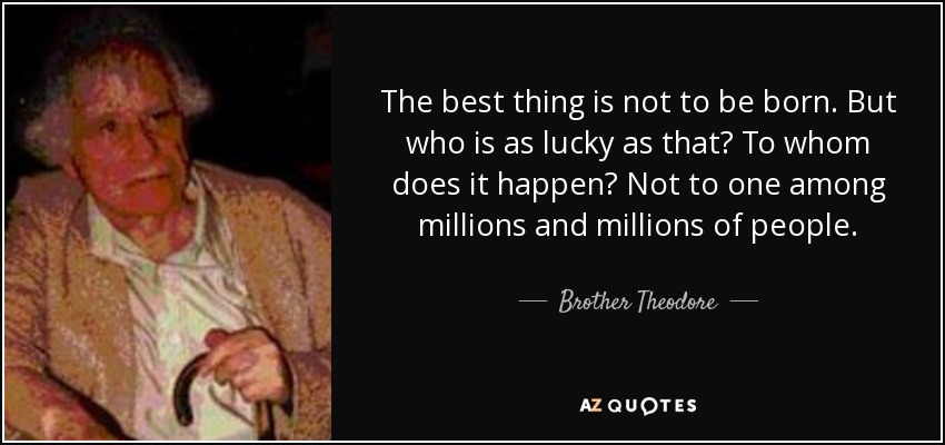 The best thing is not to be born. But who is as lucky as that? To whom does it happen? Not to one among millions and millions of people. - Brother Theodore