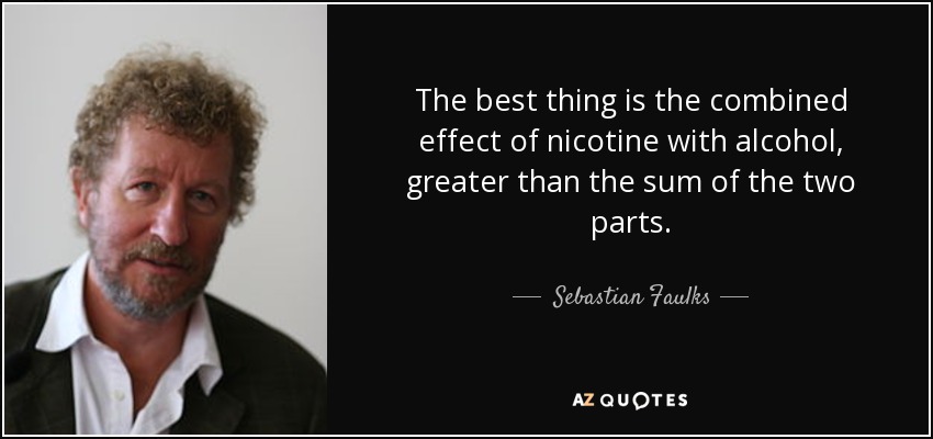 The best thing is the combined effect of nicotine with alcohol, greater than the sum of the two parts. - Sebastian Faulks