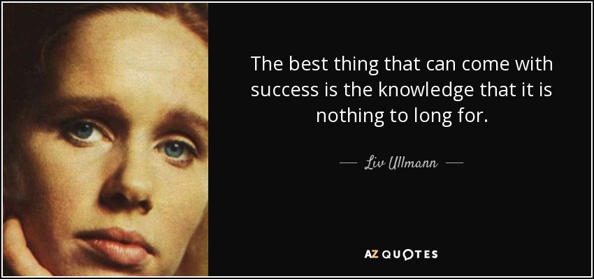 The best thing that can come with success is the knowledge that it is nothing to long for. - Liv Ullmann