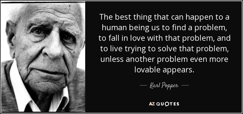The best thing that can happen to a human being us to find a problem, to fall in love with that problem, and to live trying to solve that problem, unless another problem even more lovable appears. - Karl Popper
