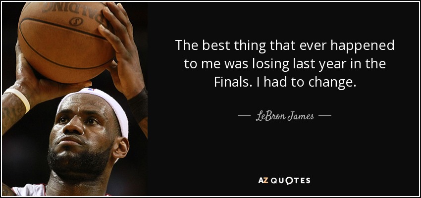 The best thing that ever happened to me was losing last year in the Finals. I had to change. - LeBron James