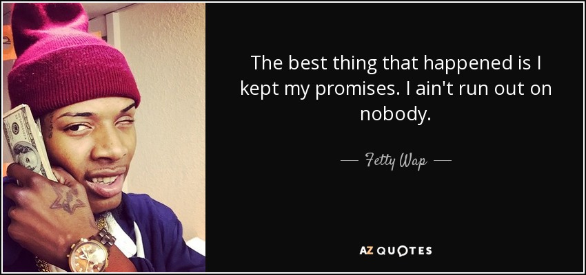 The best thing that happened is I kept my promises. I ain't run out on nobody. - Fetty Wap