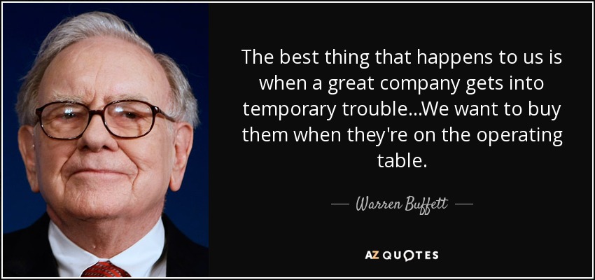 The best thing that happens to us is when a great company gets into temporary trouble...We want to buy them when they're on the operating table. - Warren Buffett