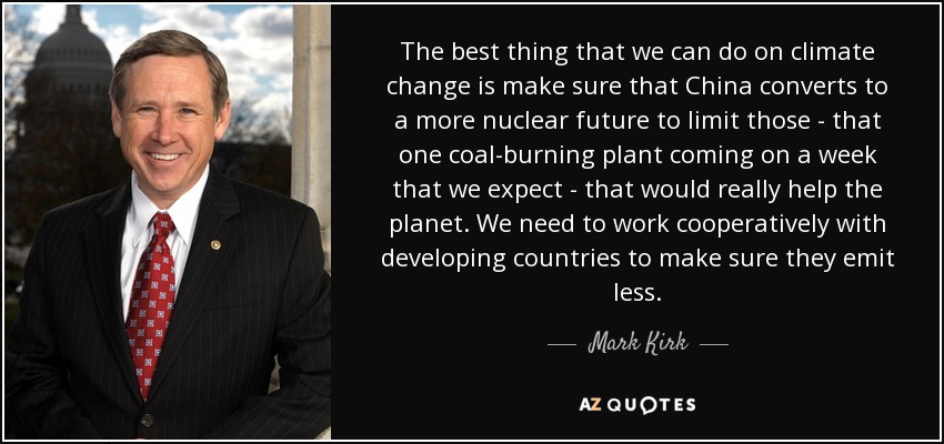 The best thing that we can do on climate change is make sure that China converts to a more nuclear future to limit those - that one coal-burning plant coming on a week that we expect - that would really help the planet. We need to work cooperatively with developing countries to make sure they emit less. - Mark Kirk