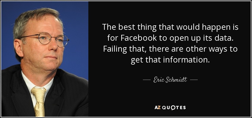The best thing that would happen is for Facebook to open up its data. Failing that, there are other ways to get that information. - Eric Schmidt