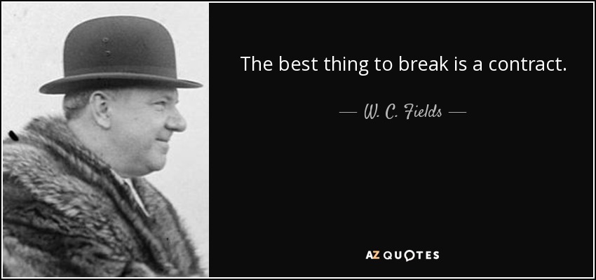 The best thing to break is a contract. - W. C. Fields