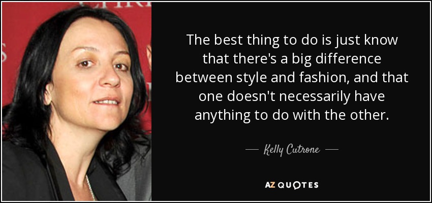 The best thing to do is just know that there's a big difference between style and fashion, and that one doesn't necessarily have anything to do with the other. - Kelly Cutrone