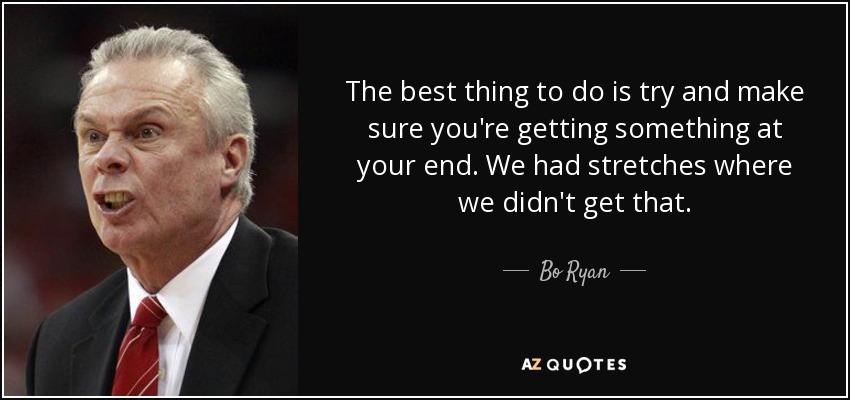 The best thing to do is try and make sure you're getting something at your end. We had stretches where we didn't get that. - Bo Ryan