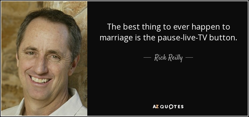 The best thing to ever happen to marriage is the pause-live-TV button. - Rick Reilly