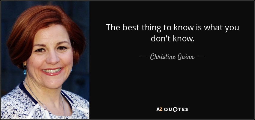 The best thing to know is what you don't know. - Christine Quinn