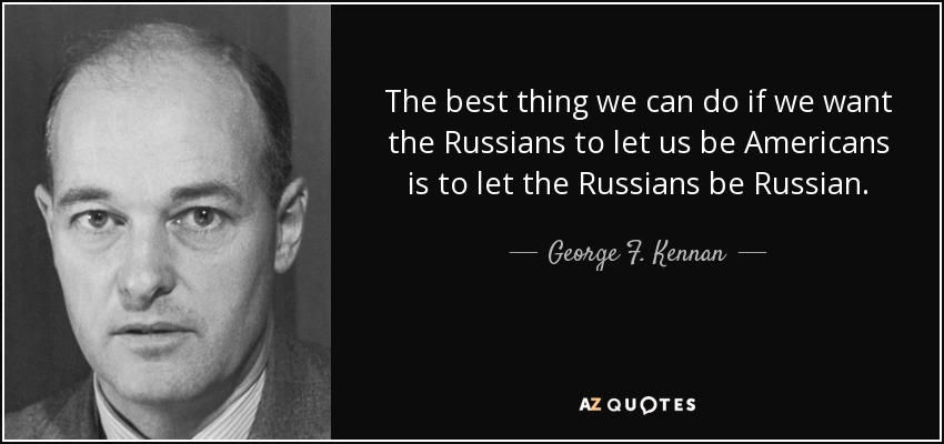 The best thing we can do if we want the Russians to let us be Americans is to let the Russians be Russian. - George F. Kennan