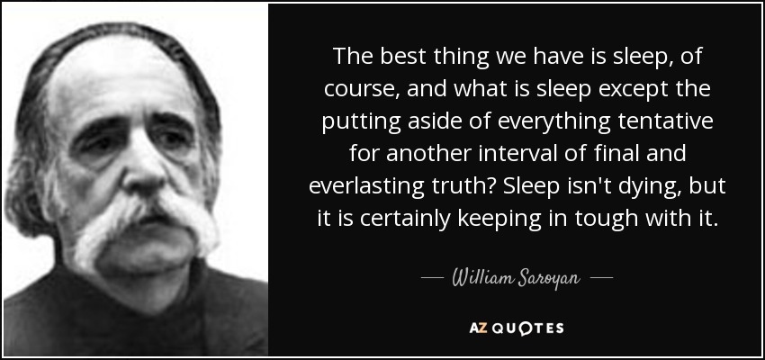 The best thing we have is sleep, of course, and what is sleep except the putting aside of everything tentative for another interval of final and everlasting truth? Sleep isn't dying, but it is certainly keeping in tough with it. - William Saroyan