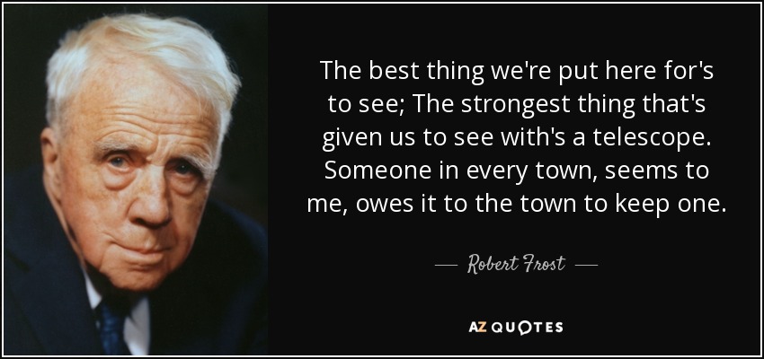 The best thing we're put here for's to see; The strongest thing that's given us to see with's a telescope. Someone in every town, seems to me, owes it to the town to keep one. - Robert Frost