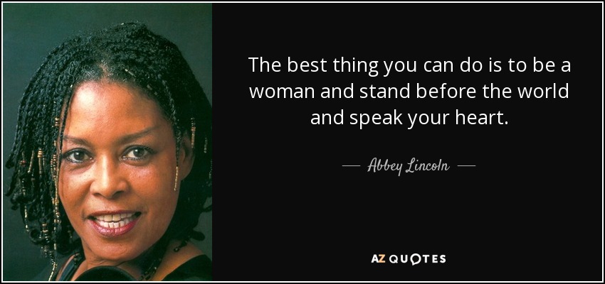 The best thing you can do is to be a woman and stand before the world and speak your heart. - Abbey Lincoln
