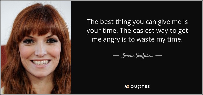 The best thing you can give me is your time. The easiest way to get me angry is to waste my time. - Lorene Scafaria