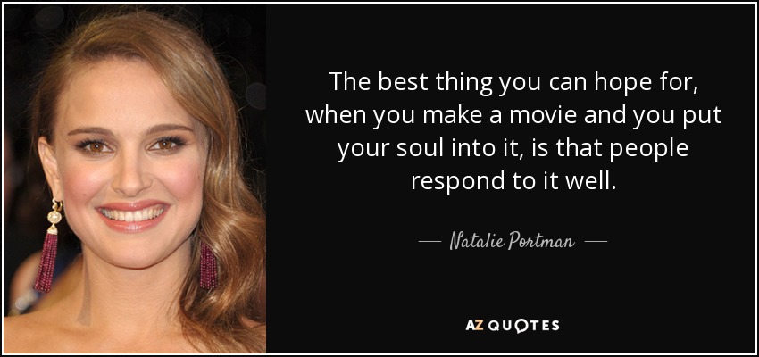The best thing you can hope for, when you make a movie and you put your soul into it, is that people respond to it well. - Natalie Portman