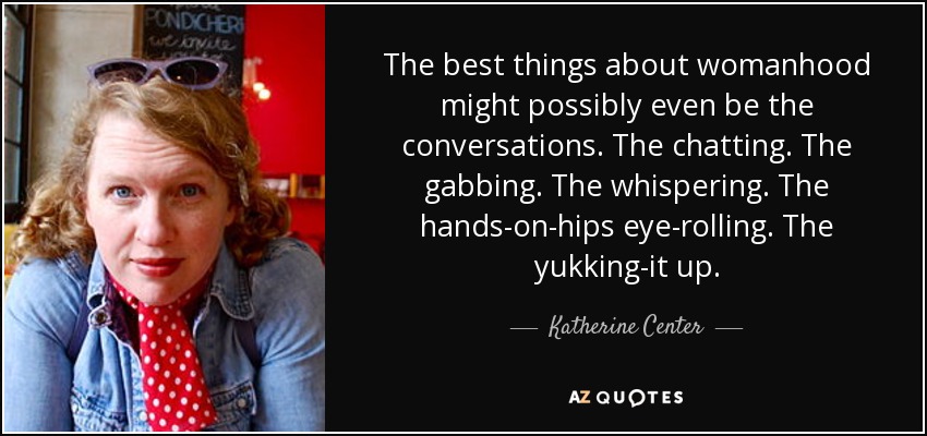 The best things about womanhood might possibly even be the conversations. The chatting. The gabbing. The whispering. The hands-on-hips eye-rolling. The yukking-it up. - Katherine Center