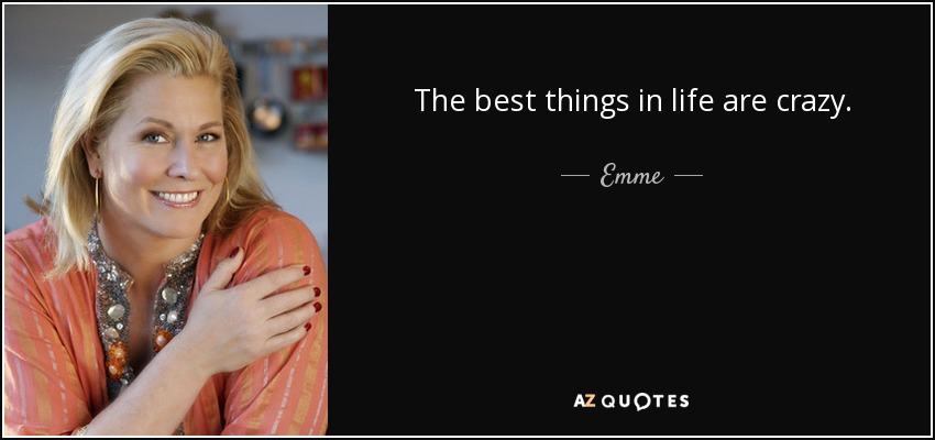 The best things in life are crazy. - Emme