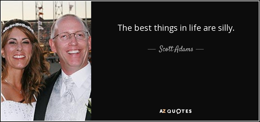 The best things in life are silly. - Scott Adams