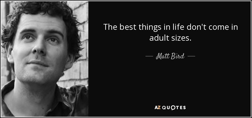 The best things in life don't come in adult sizes. - Matt Bird