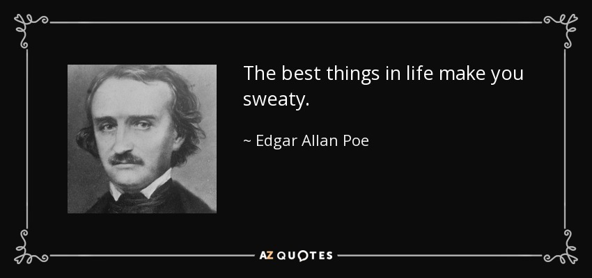 The best things in life make you sweaty. - Edgar Allan Poe