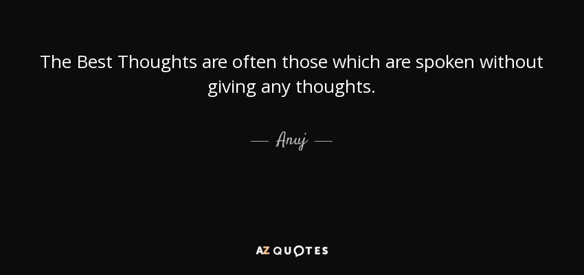 The Best Thoughts are often those which are spoken without giving any thoughts. - Anuj