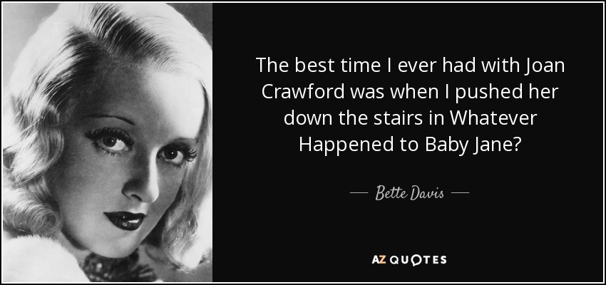 The best time I ever had with Joan Crawford was when I pushed her down the stairs in Whatever Happened to Baby Jane? - Bette Davis