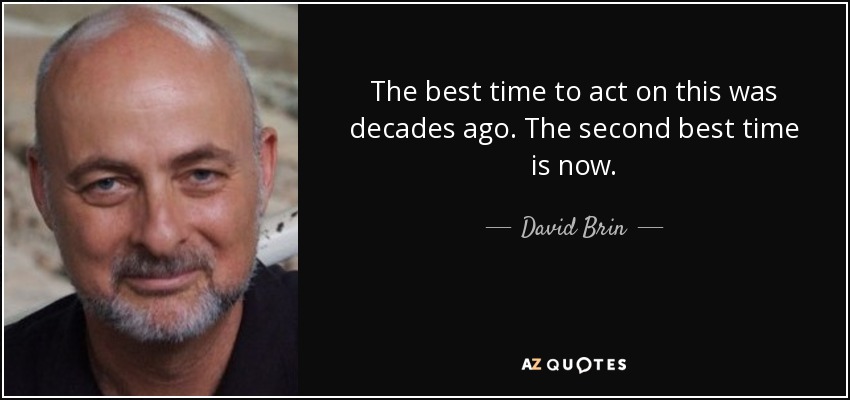 The best time to act on this was decades ago. The second best time is now. - David Brin