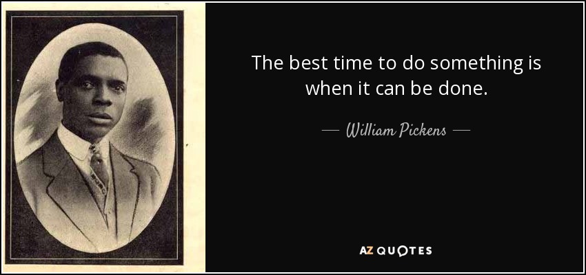 The best time to do something is when it can be done. - William Pickens