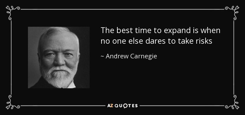 The best time to expand is when no one else dares to take risks - Andrew Carnegie