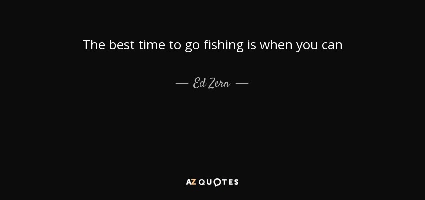 The best time to go fishing is when you can - Ed Zern