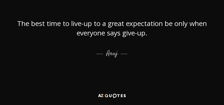 The best time to live-up to a great expectation be only when everyone says give-up. - Anuj