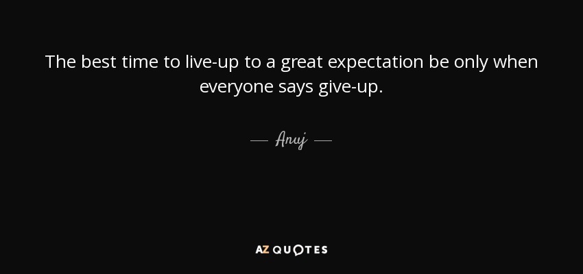 The best time to live-up to a great expectation be only when everyone says give-up. - Anuj