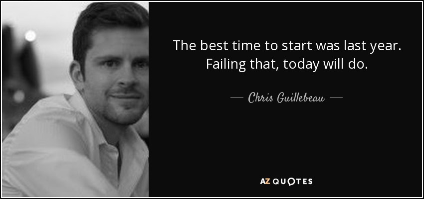 The best time to start was last year. Failing that, today will do. - Chris Guillebeau