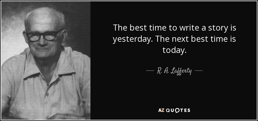 The best time to write a story is yesterday. The next best time is today. - R. A. Lafferty