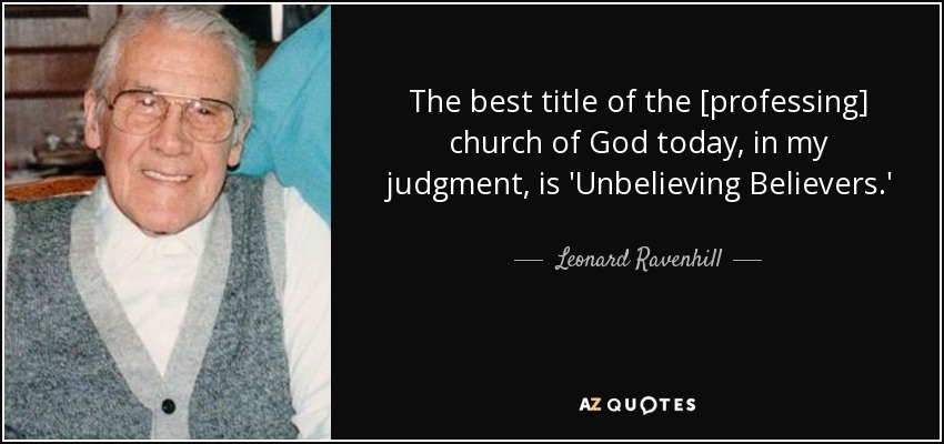 The best title of the [professing] church of God today, in my judgment, is 'Unbelieving Believers.' - Leonard Ravenhill