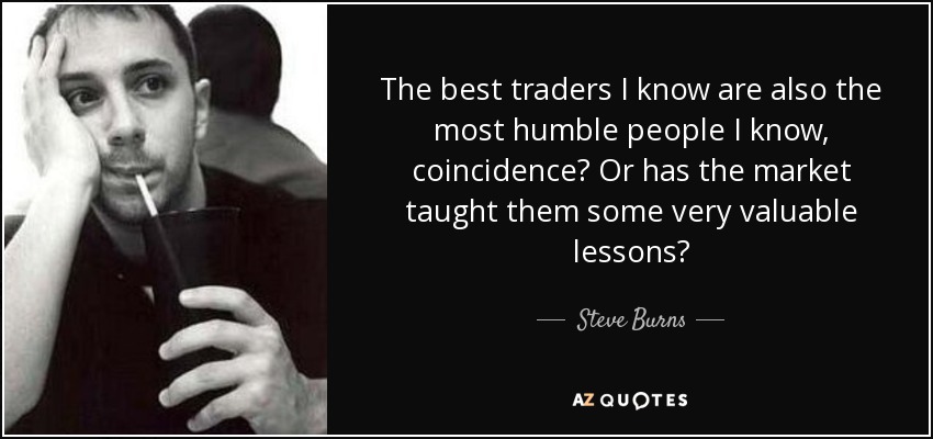 The best traders I know are also the most humble people I know, coincidence? Or has the market taught them some very valuable lessons? - Steve Burns