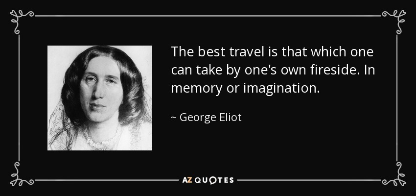 The best travel is that which one can take by one's own fireside. In memory or imagination. - George Eliot