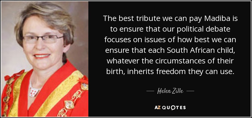The best tribute we can pay Madiba is to ensure that our political debate focuses on issues of how best we can ensure that each South African child, whatever the circumstances of their birth, inherits freedom they can use. - Helen Zille