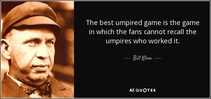 The best umpired game is the game in which the fans cannot recall the umpires who worked it. - Bill Klem